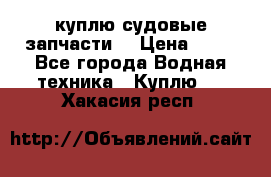 куплю судовые запчасти. › Цена ­ 13 - Все города Водная техника » Куплю   . Хакасия респ.